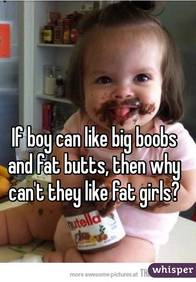 If boy can like big boobs and fat butts, then why can't they like fat girls?