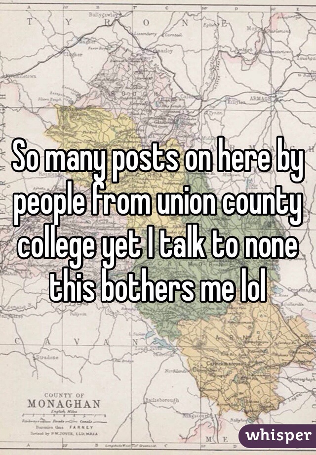 So many posts on here by people from union county college yet I talk to none this bothers me lol 