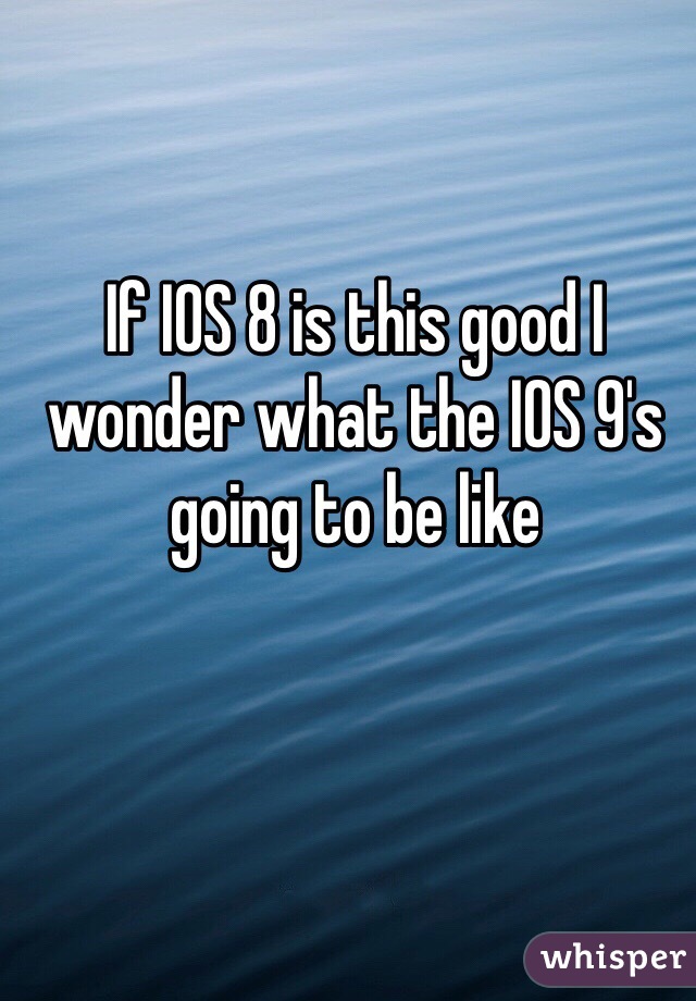 If IOS 8 is this good I wonder what the IOS 9's going to be like 