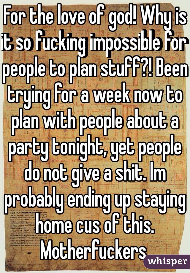 For the love of god! Why is it so fucking impossible for people to plan stuff?! Been trying for a week now to plan with people about a party tonight, yet people do not give a shit. Im probably ending up staying home cus of this. Motherfuckers.