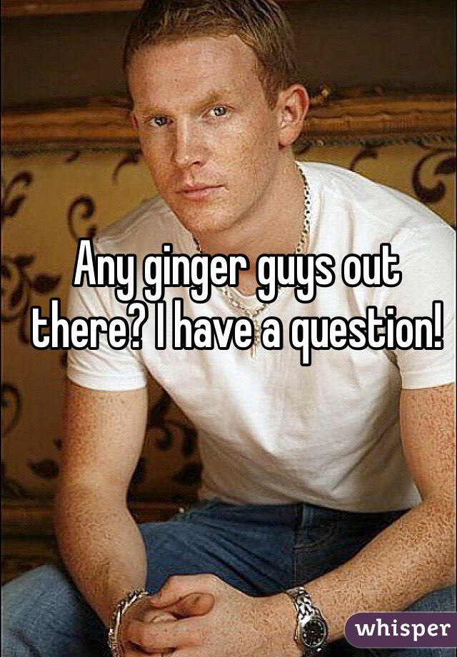 Any ginger guys out there? I have a question! 