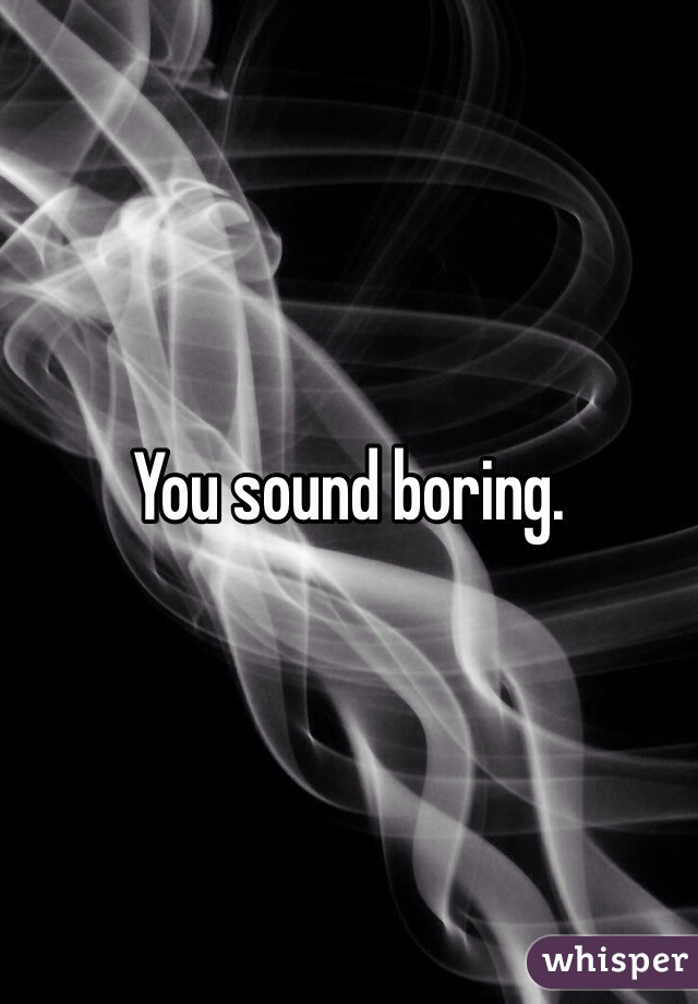 You sound boring. 