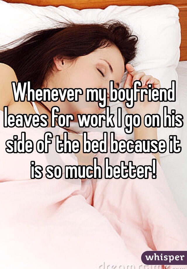 Whenever my boyfriend leaves for work I go on his side of the bed because it is so much better!
