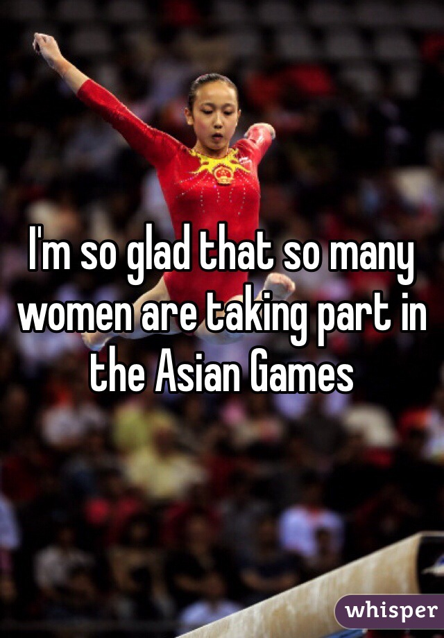 I'm so glad that so many women are taking part in the Asian Games 