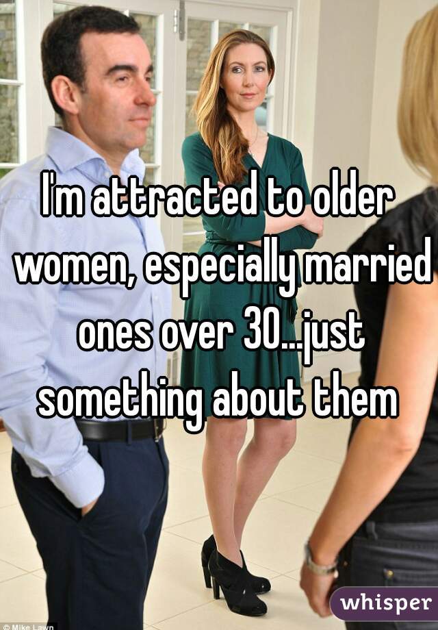 I'm attracted to older women, especially married ones over 30...just something about them 