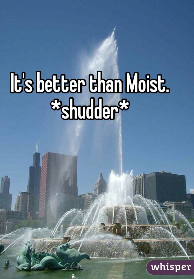 It's better than Moist. *shudder*