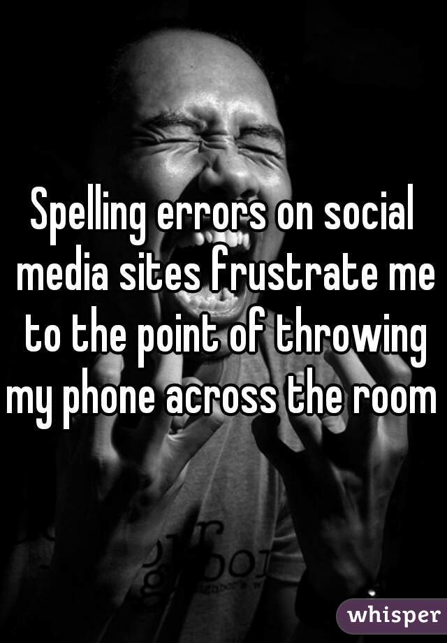 Spelling errors on social media sites frustrate me to the point of throwing my phone across the room 
