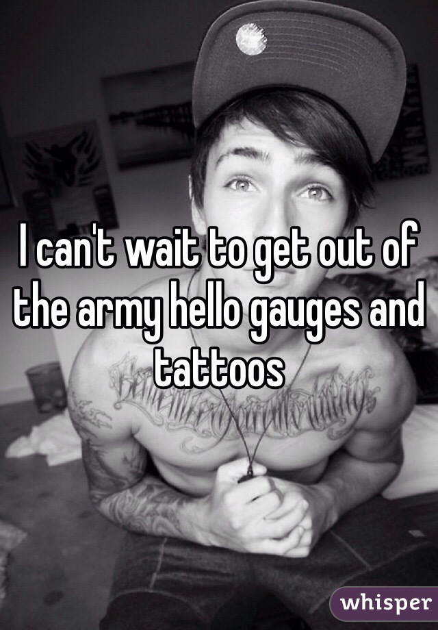 I can't wait to get out of the army hello gauges and tattoos 