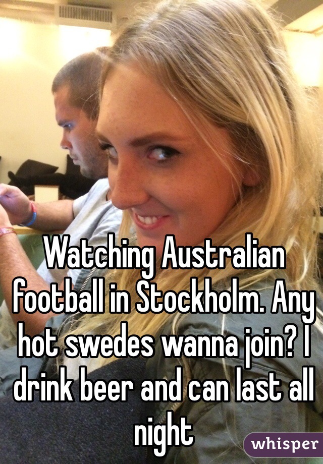 Watching Australian football in Stockholm. Any hot swedes wanna join? I drink beer and can last all night