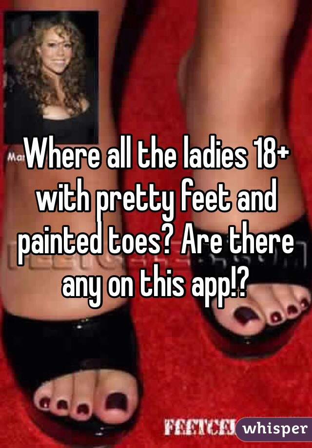 Where all the ladies 18+ with pretty feet and painted toes? Are there any on this app!?