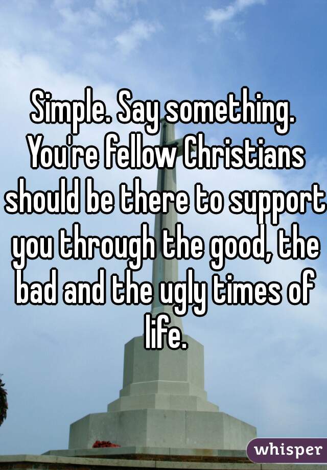 Simple. Say something. You're fellow Christians should be there to support you through the good, the bad and the ugly times of life.