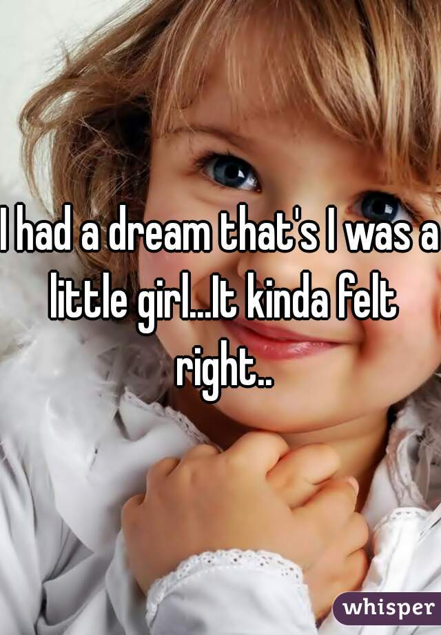I had a dream that's I was a little girl...It kinda felt right..