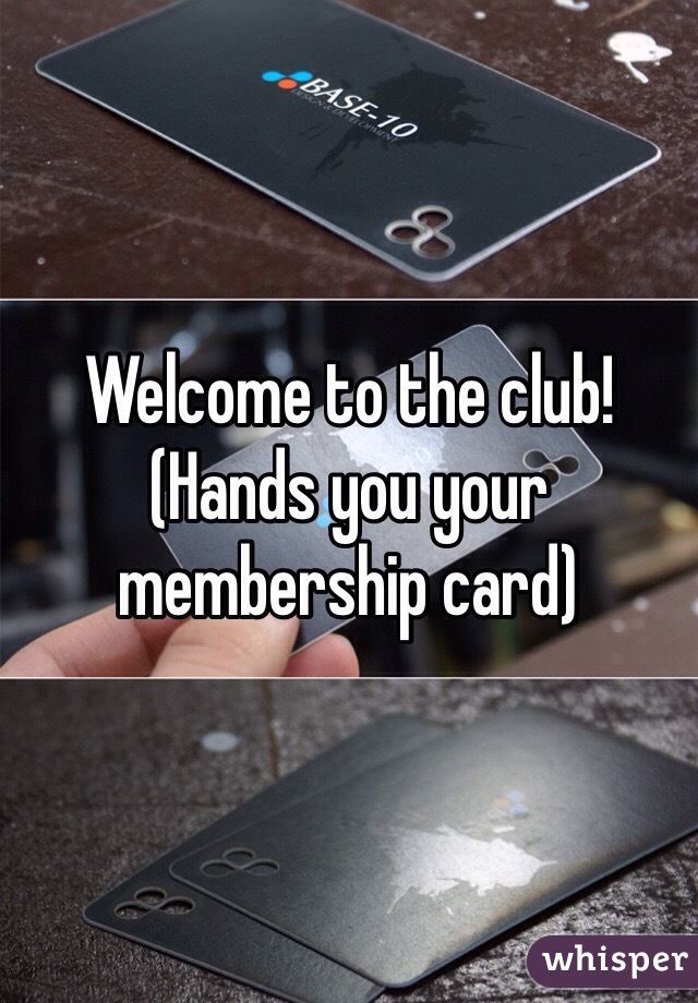 Welcome to the club!
(Hands you your membership card)