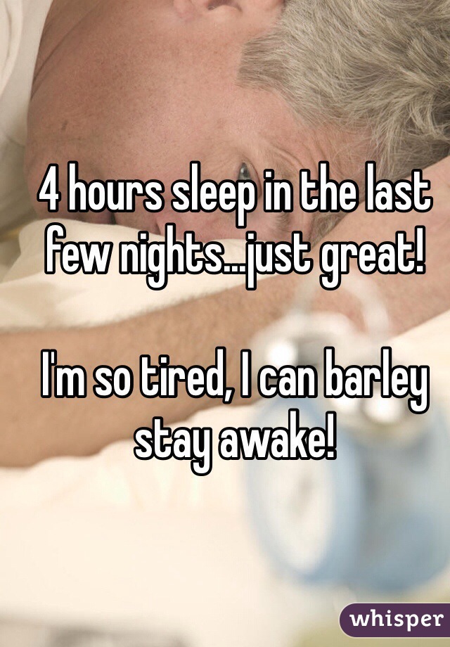 4 hours sleep in the last few nights...just great! 

I'm so tired, I can barley stay awake! 