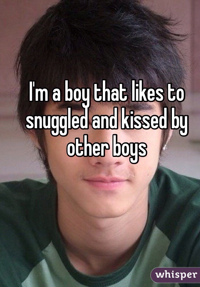I'm a boy that likes to snuggled and kissed by other boys 