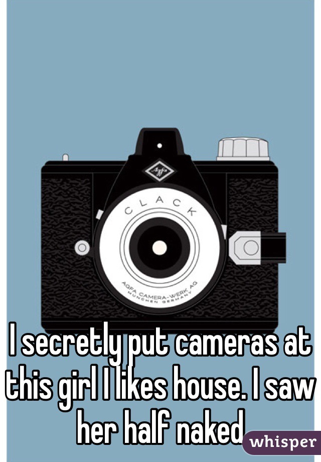 I secretly put cameras at this girl I likes house. I saw her half naked