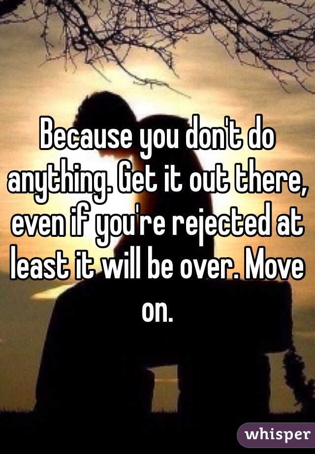 Because you don't do anything. Get it out there, even if you're rejected at least it will be over. Move on. 