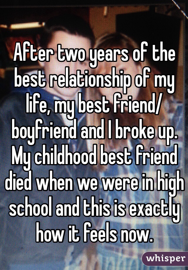 After two years of the best relationship of my life, my best friend/boyfriend and I broke up. 
My childhood best friend died when we were in high school and this is exactly how it feels now. 