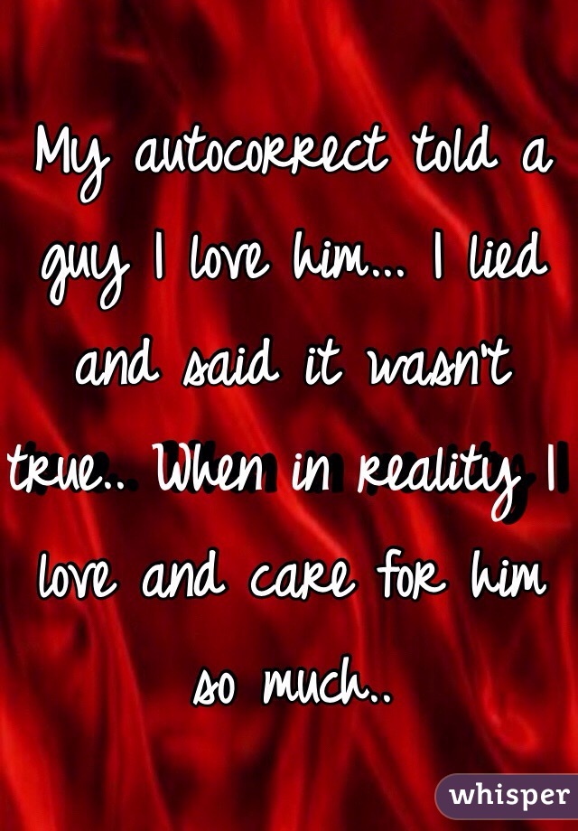 My autocorrect told a guy I love him... I lied and said it wasn't true.. When in reality I love and care for him so much..