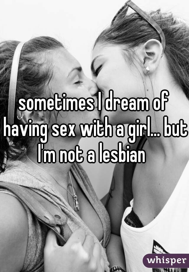 sometimes I dream of having sex with a girl... but I'm not a lesbian  