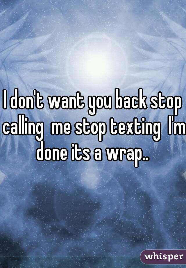 I don't want you back stop calling  me stop texting  I'm done its a wrap.. 











