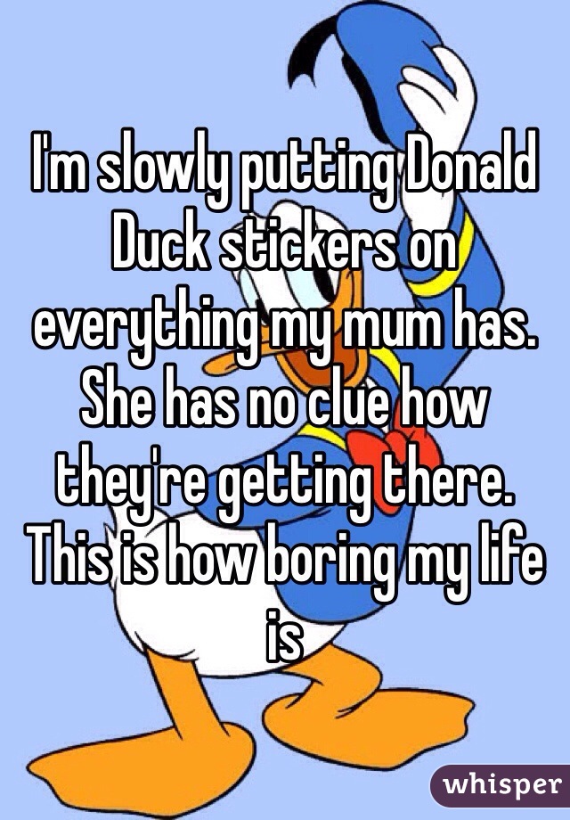 I'm slowly putting Donald Duck stickers on everything my mum has. 
She has no clue how they're getting there. 
This is how boring my life is