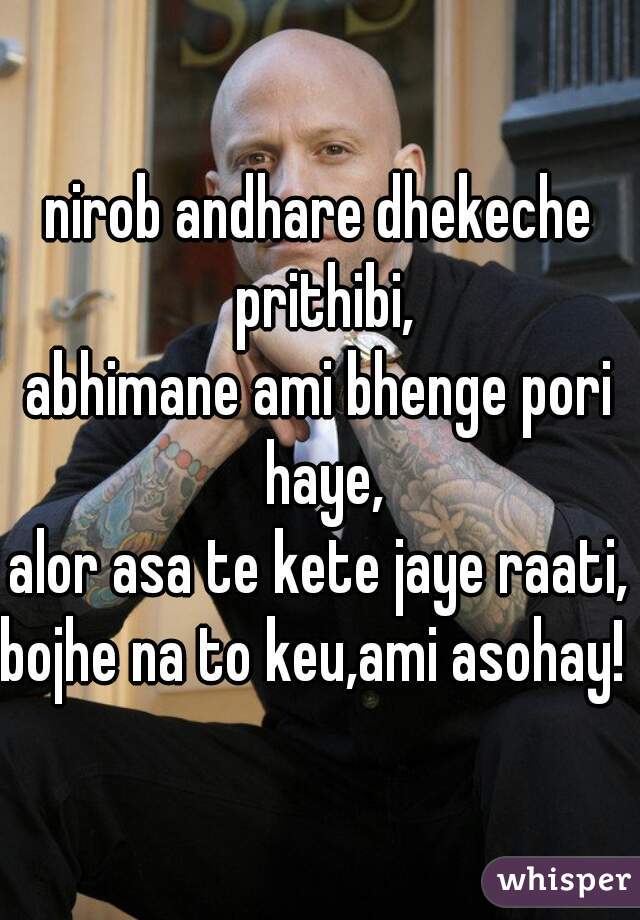 nirob andhare dhekeche prithibi,
abhimane ami bhenge pori haye,
alor asa te kete jaye raati,
bojhe na to keu,ami asohay!  