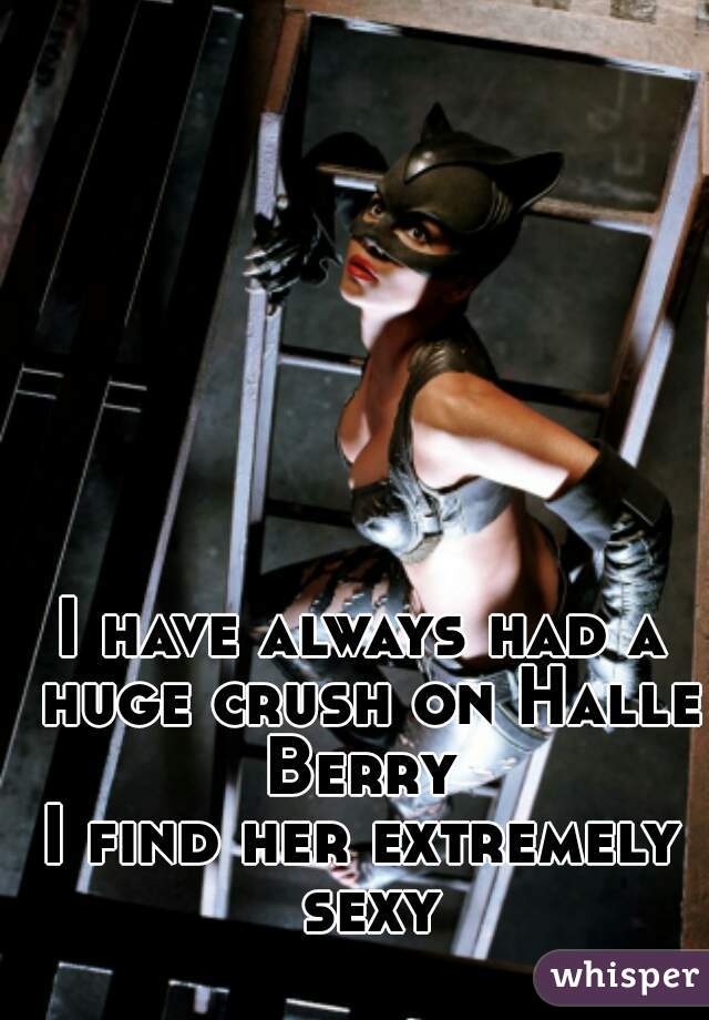 I have always had a huge crush on Halle Berry 
I find her extremely sexy