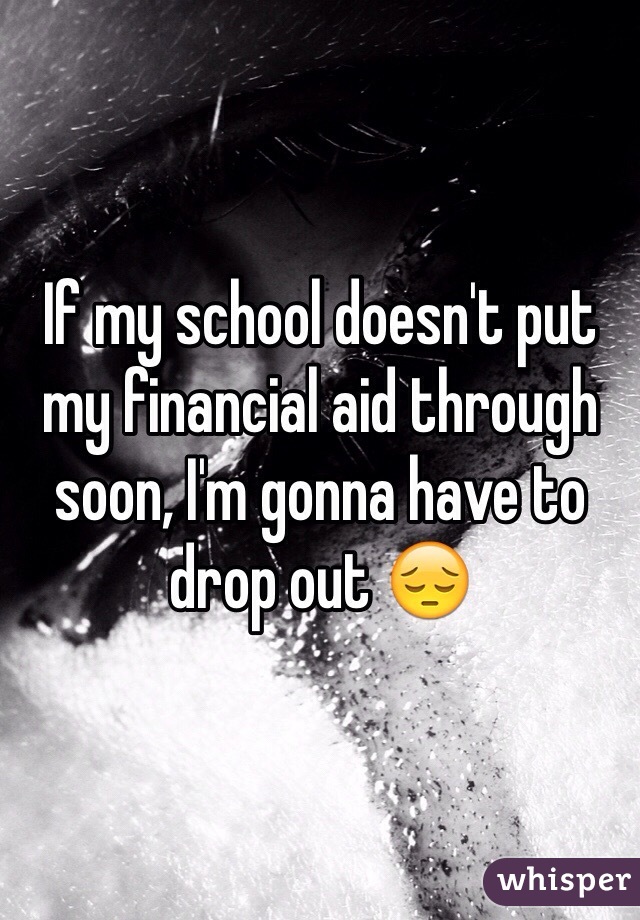 If my school doesn't put my financial aid through soon, I'm gonna have to drop out ðŸ˜”