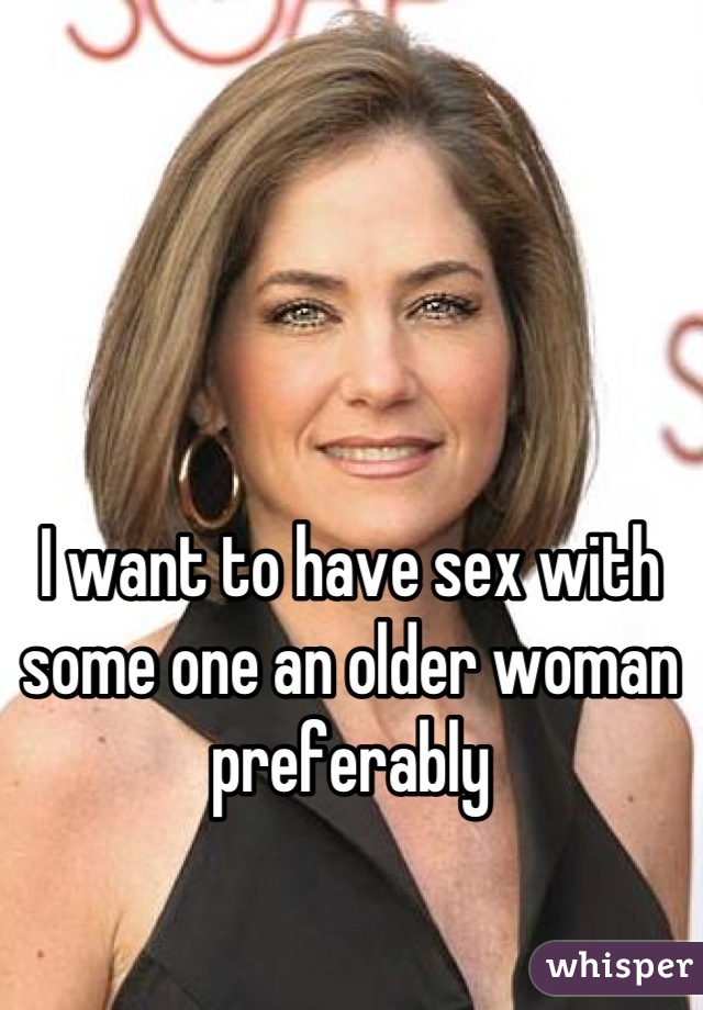 I want to have sex with some one an older woman preferably