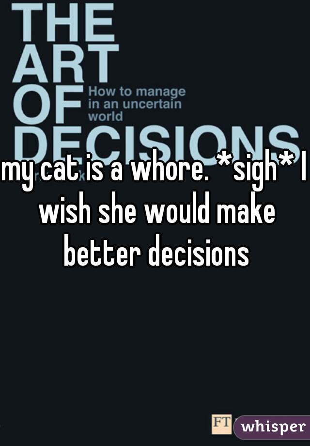 my cat is a whore. *sigh* I wish she would make better decisions