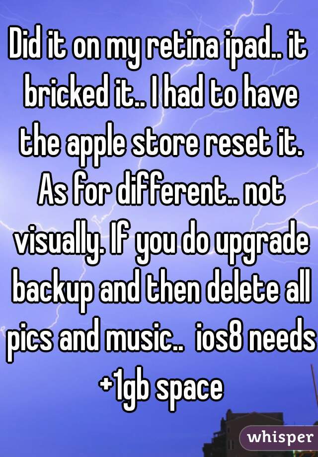 Did it on my retina ipad.. it bricked it.. I had to have the apple store reset it. As for different.. not visually. If you do upgrade backup and then delete all pics and music..  ios8 needs +1gb space