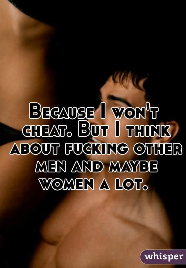Because I won't cheat. But I think about fucking other men and maybe women a lot. 
