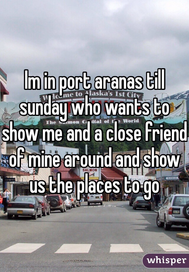 Im in port aranas till sunday who wants to show me and a close friend of mine around and show us the places to go