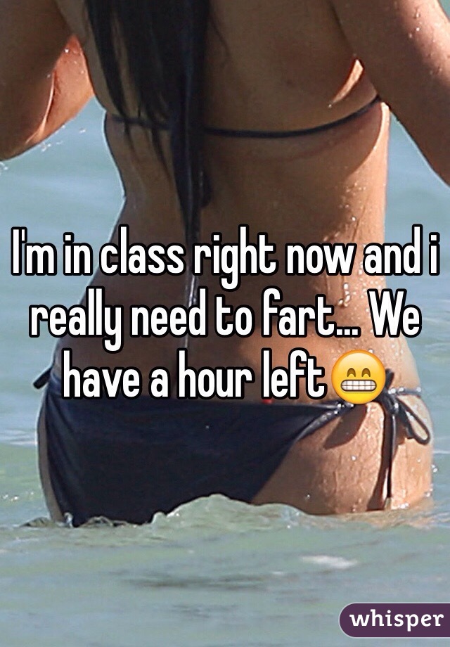 I'm in class right now and i really need to fart... We have a hour leftðŸ˜�