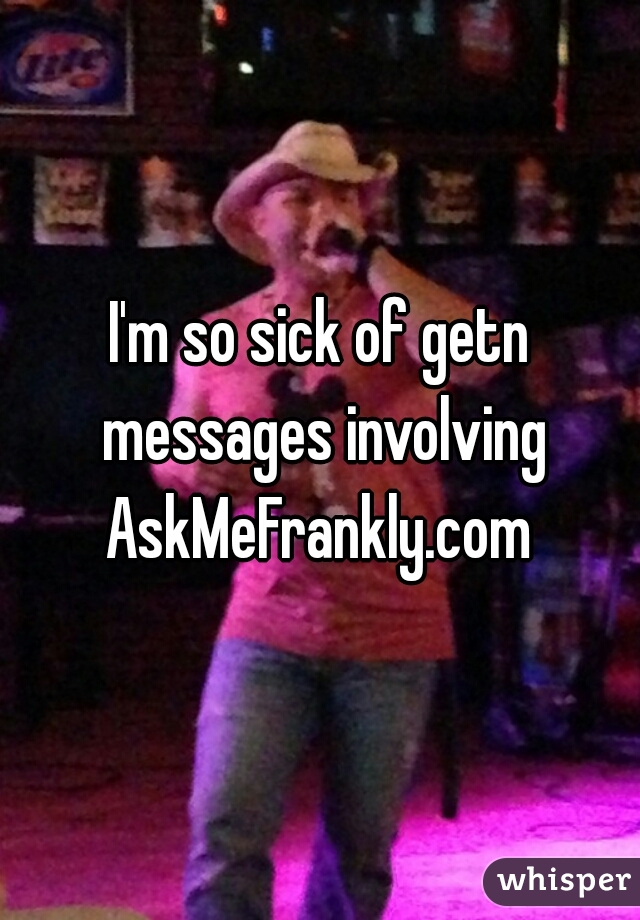 I'm so sick of getn messages involving AskMeFrankly.com 
