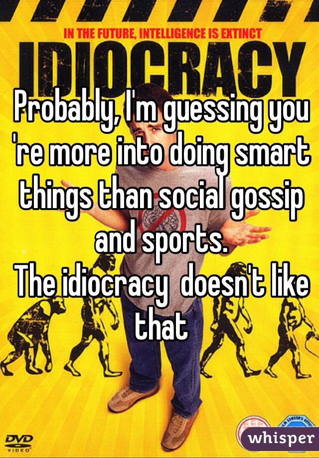 Probably, I'm guessing you 're more into doing smart things than social gossip and sports.
The idiocracy  doesn't like that