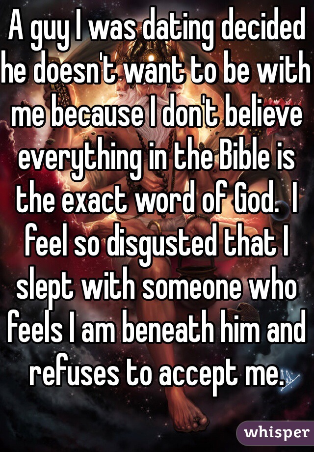 A guy I was dating decided he doesn't want to be with me because I don't believe everything in the Bible is the exact word of God.  I feel so disgusted that I slept with someone who feels I am beneath him and refuses to accept me.