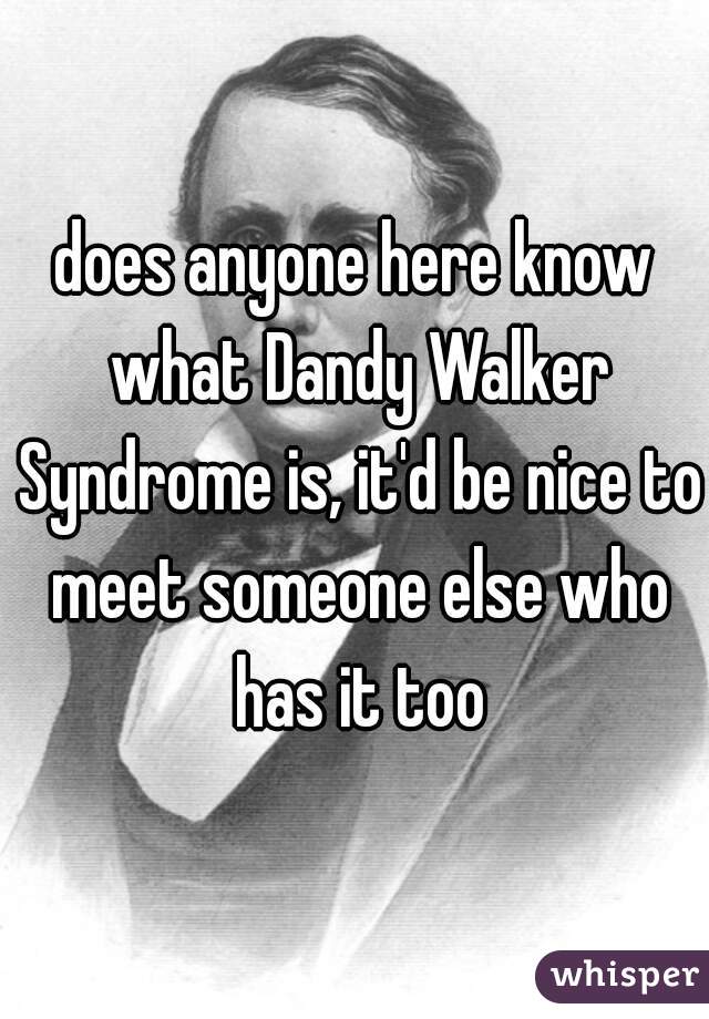 does anyone here know what Dandy Walker Syndrome is, it'd be nice to meet someone else who has it too