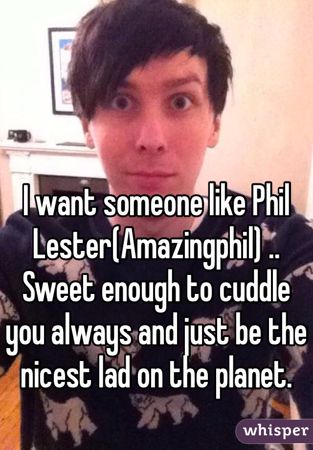 I want someone like Phil Lester(Amazingphil) .. 
Sweet enough to cuddle you always and just be the nicest lad on the planet.