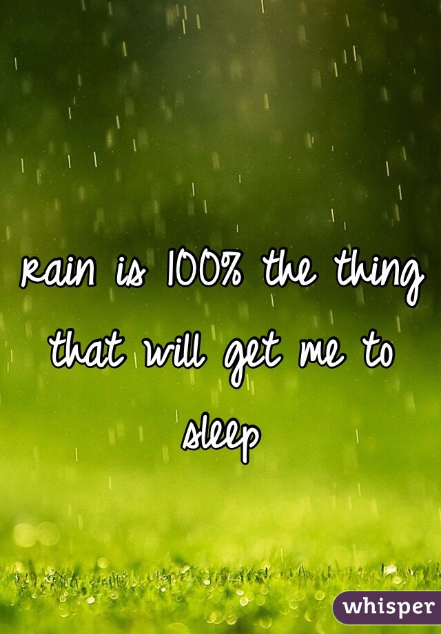 rain is 100% the thing that will get me to sleep 