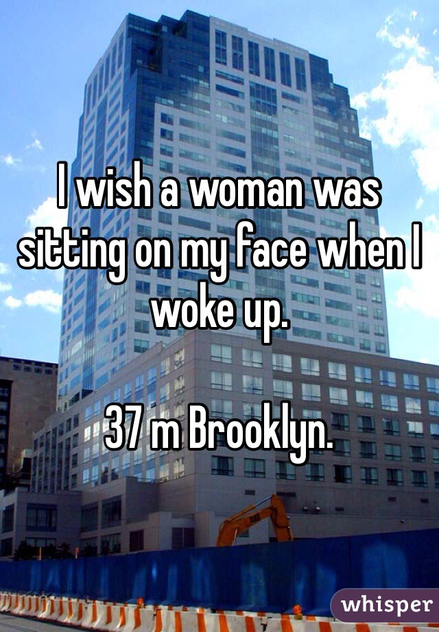I wish a woman was sitting on my face when I woke up.

37 m Brooklyn.