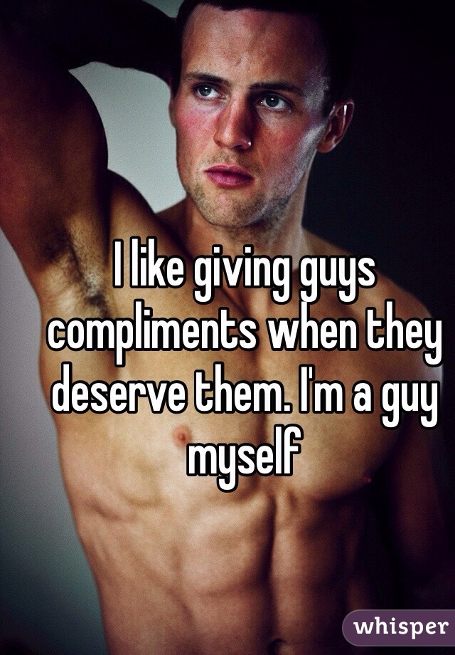 I like giving guys compliments when they deserve them. I'm a guy myself 