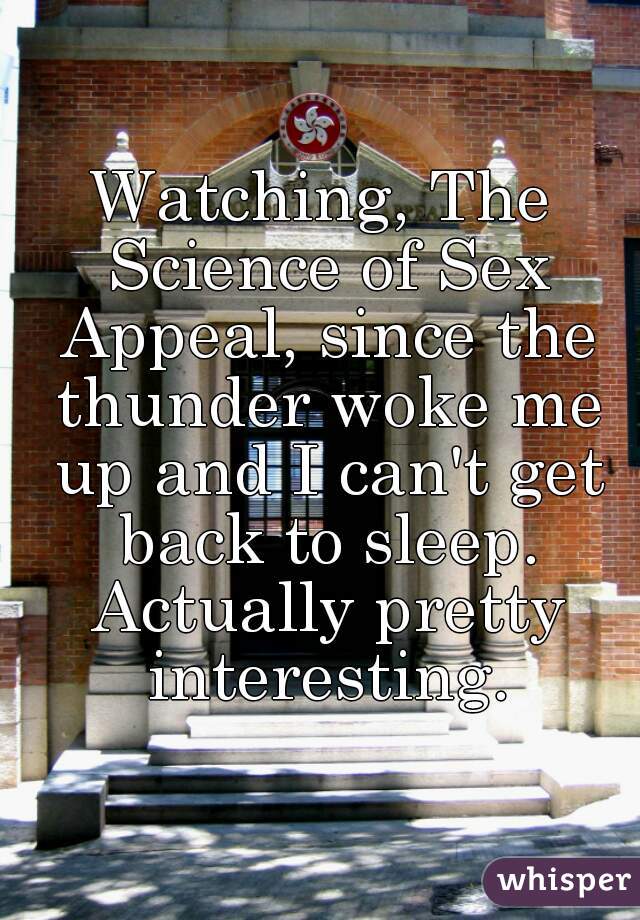 Watching, The Science of Sex Appeal, since the thunder woke me up and I can't get back to sleep. Actually pretty interesting.