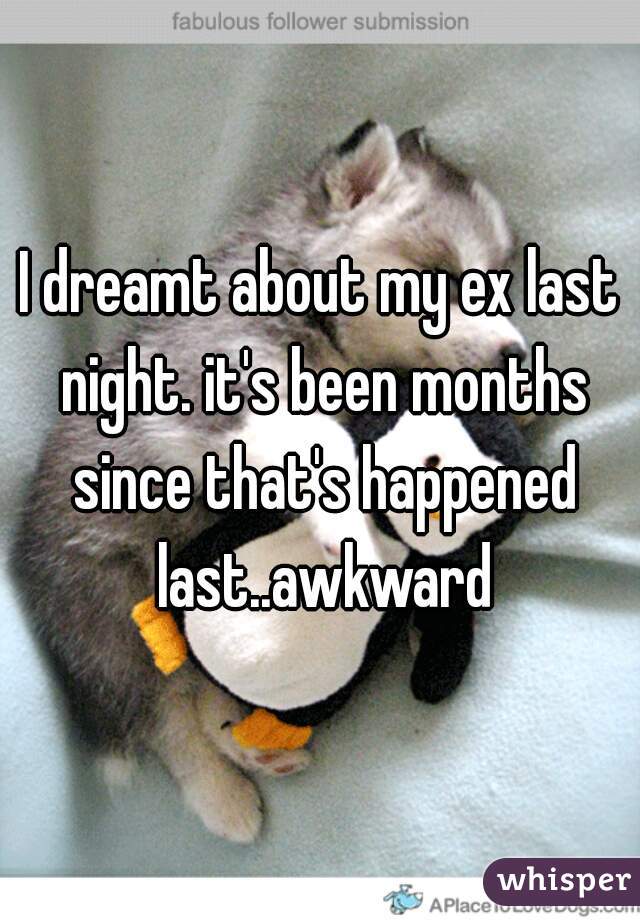 I dreamt about my ex last night. it's been months since that's happened last..awkward