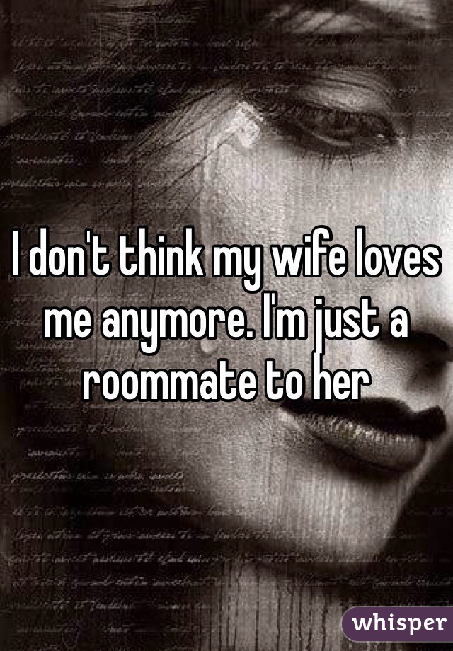 I don't think my wife loves me anymore. I'm just a roommate to her