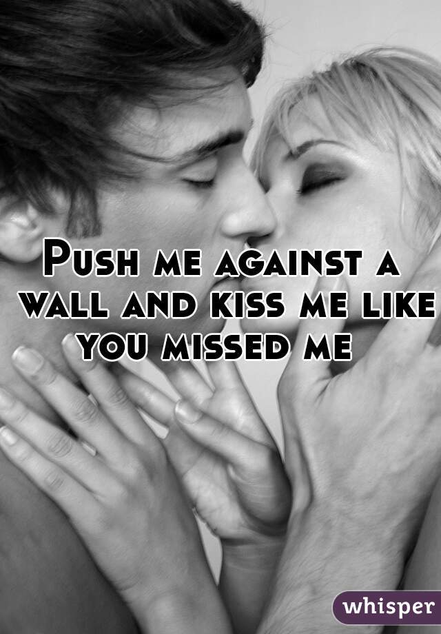 Push me against a wall and kiss me like you missed me  