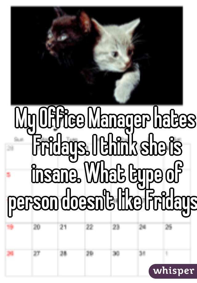 My Office Manager hates Fridays. I think she is insane. What type of person doesn't like Fridays?