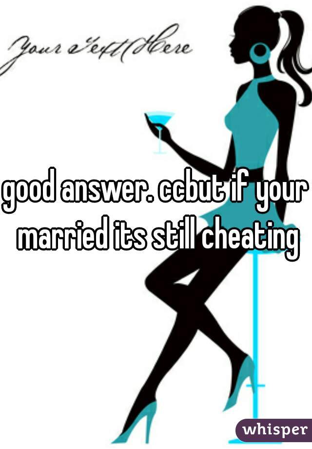 good answer. ccbut if your married its still cheating