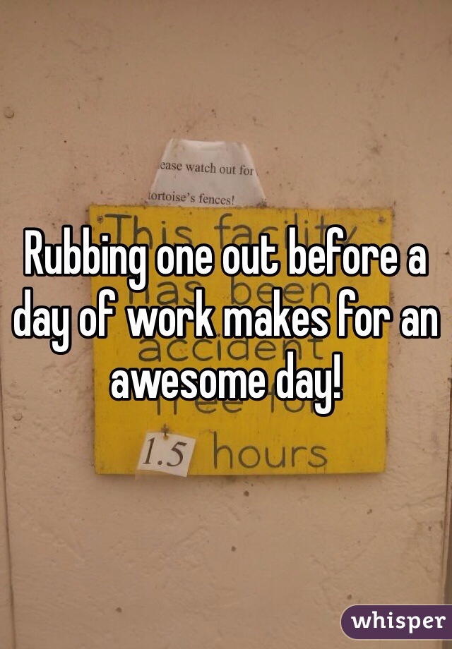 Rubbing one out before a day of work makes for an awesome day!